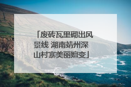 废砖瓦里砌出风景线 湖南靖州深山村寨美丽嬗变