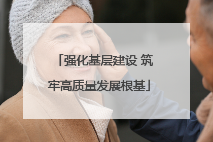 强化基层建设 筑牢高质量发展根基