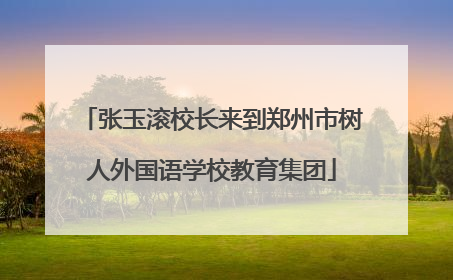 张玉滚校长来到郑州市树人外国语学校教育集团