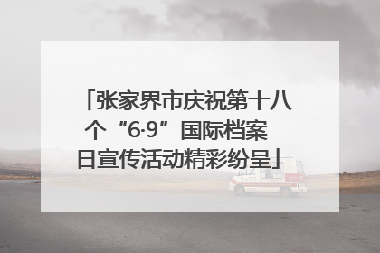 张家界市庆祝第十八个“6·9”国际档案日宣传活动精彩纷呈