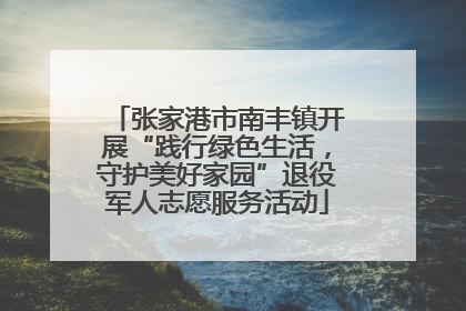 张家港市南丰镇开展“践行绿色生活，守护美好家园”退役军人志愿服务活动