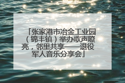 张家港市冶金工业园（锦丰镇）举办歌声嘹亮，邻里共享——退役军人音乐分享会