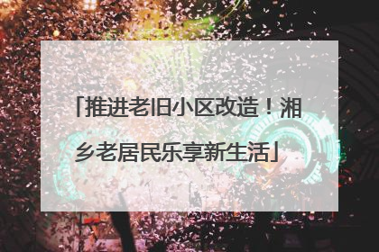推进老旧小区改造！湘乡老居民乐享新生活