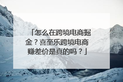 怎么在跨境电商掘金？喜至乐跨境电商赚差价是真的吗？