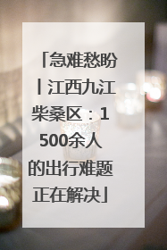急难愁盼丨江西九江柴桑区：1500余人的出行难题正在解决