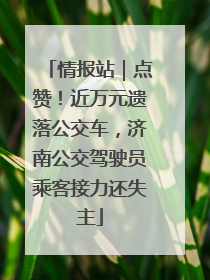 情报站｜点赞！近万元遗落公交车，济南公交驾驶员乘客接力还失主