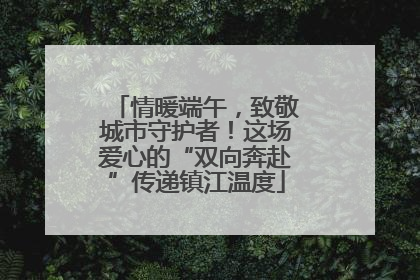 情暖端午，致敬城市守护者！这场爱心的“双向奔赴”传递镇江温度