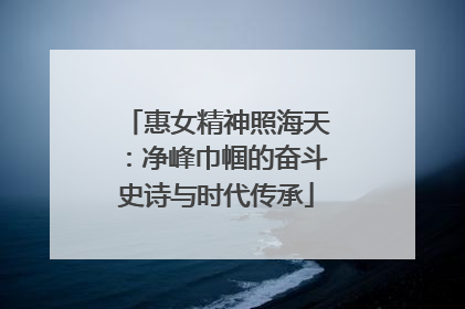 惠女精神照海天：净峰巾帼的奋斗史诗与时代传承