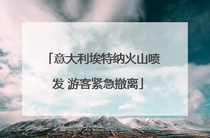 意大利埃特纳火山喷发 游客紧急撤离