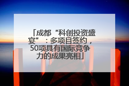 成都“科创投资盛宴”：多项目签约，50项具有国际竞争力的成果亮相