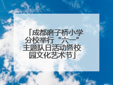 成都磨子桥小学分校举行“六一”主题队日活动暨校园文化艺术节