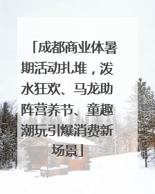 成都商业体暑期活动扎堆，泼水狂欢、马龙助阵营养节、童趣潮玩引爆消费新场景