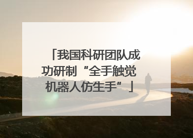 我国科研团队成功研制“全手触觉机器人仿生手”