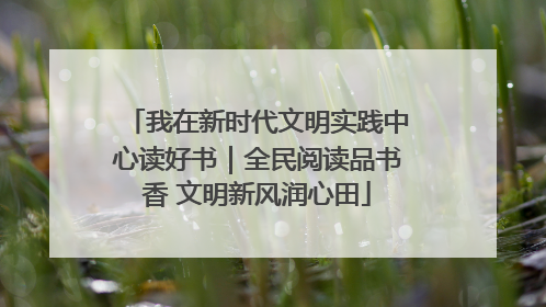 我在新时代文明实践中心读好书｜全民阅读品书香 文明新风润心田