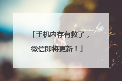 手机内存有救了，微信即将更新！