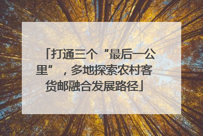 打通三个“最后一公里”，多地探索农村客货邮融合发展路径