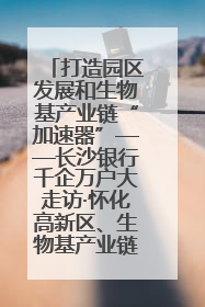 打造园区发展和生物基产业链“加速器”——长沙银行千企万户大走访·怀化高新区、生物基产业链专场活动举行