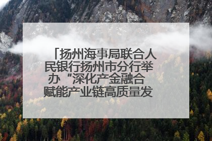 扬州海事局联合人民银行扬州市分行举办“深化产金融合 赋能产业链高质量发展”共建联学活动