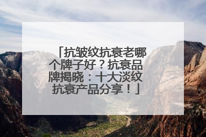 抗皱纹抗衰老哪个牌子好？抗衰品牌揭晓：十大淡纹抗衰产品分享！