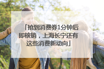抢到消费券1分钟后即核销，上海长宁还有这些消费新动向