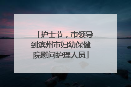 护士节，市领导到滨州市妇幼保健院慰问护理人员