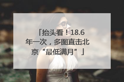 抬头看！18.6年一次，多图直击北京“最低满月”