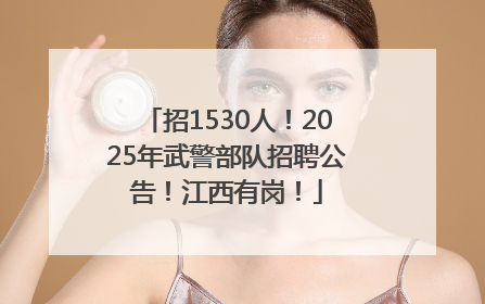 招1530人！2025年武警部队招聘公告！江西有岗！