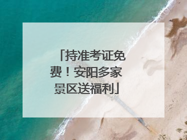 持准考证免费！安阳多家景区送福利
