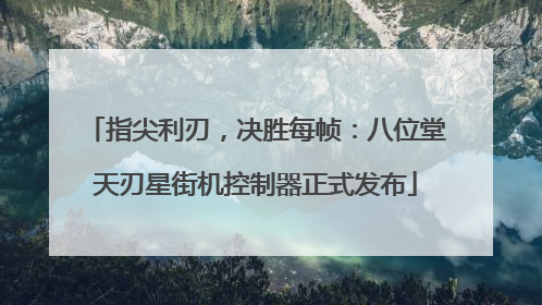 指尖利刃，决胜每帧：八位堂天刃星街机控制器正式发布