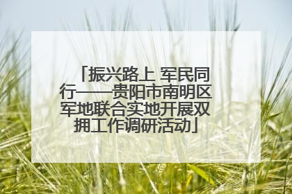 振兴路上 军民同行——贵阳市南明区军地联合实地开展双拥工作调研活动