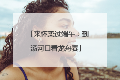 来怀柔过端午：到汤河口看龙舟赛