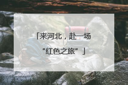 来河北，赴一场“红色之旅”