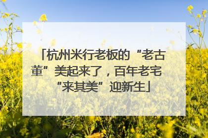 杭州米行老板的“老古董”美起来了，百年老宅“来其美”迎新生