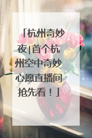 杭州奇妙夜∣首个杭州空中奇妙心愿直播间抢先看！