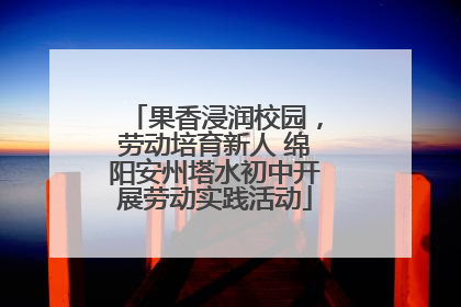 果香浸润校园，劳动培育新人 绵阳安州塔水初中开展劳动实践活动