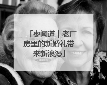枣闻道｜老厂房里的新婚礼带来新浪漫
