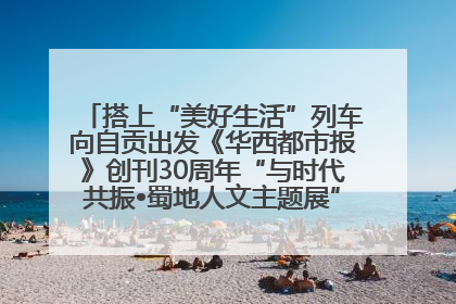 搭上“美好生活”列车向自贡出发《华西都市报》创刊30周年“与时代共振•蜀地人文主题展”5月30日开展丨美好生活有“盐”味