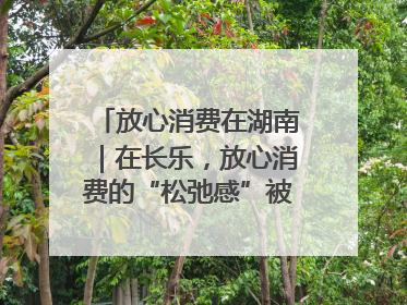 放心消费在湖南｜在长乐，放心消费的“松弛感”被拿捏住了