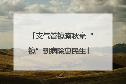 支气管镜察秋毫“镜”到病除惠民生