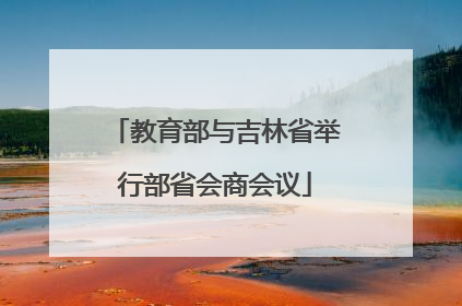 教育部与吉林省举行部省会商会议