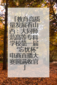 教育高质量发展看山西：大同师范高等专科学校第一届“忘忧杯”电商直播大赛圆满收官