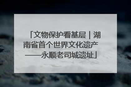 文物保护看基层｜湖南省首个世界文化遗产——永顺老司城遗址