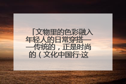 文物里的色彩融入年轻人的日常穿搭——传统的，正是时尚的（文化中国行·这些美 很中国）