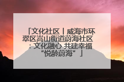 文化社区丨威海市环翠区嵩山街道蔚海社区：文化融心 共建幸福“悦龄蔚海”