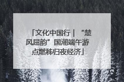 文化中国行｜“楚风屈韵”国潮端午游点燃秭归夜经济