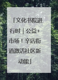 文化书院进行时｜公益+市场！辛店街道激活社区新动能