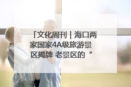 文化周刊｜海口两家国家4A级旅游景区揭牌 老景区的“焕新”密码