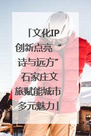 文化IP创新点亮“诗与远方” 石家庄文旅赋能城市多元魅力