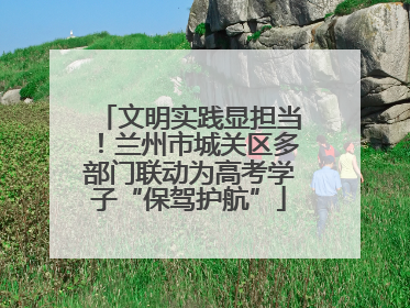 文明实践显担当！兰州市城关区多部门联动为高考学子“保驾护航”