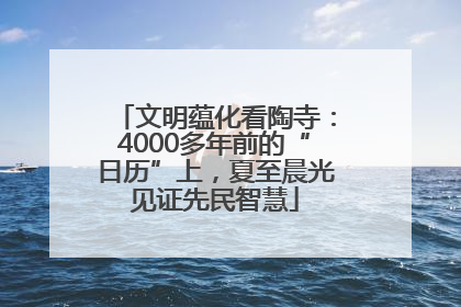 文明蕴化看陶寺：4000多年前的“日历”上，夏至晨光见证先民智慧